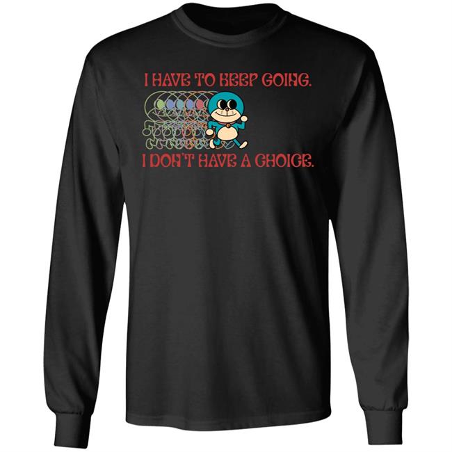 I Have To Keep Going I Don't Have A Choice Shirt Robcham I Have To Keep Going I Don't Have A Choice Shirt Robcham