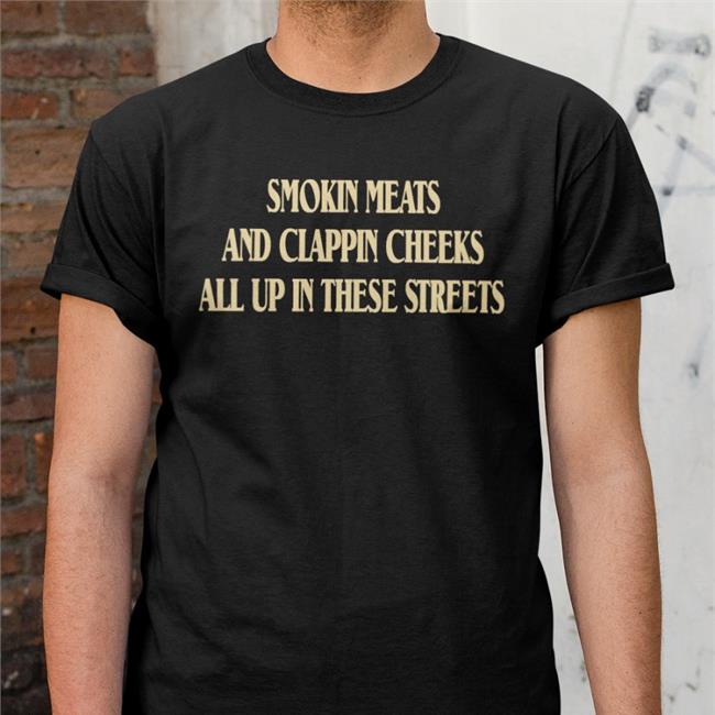 Shirts That Go Hard Smokin Meats And Clappin Cheeks All Up In These Streets Tee Shirts With Threatening Auras