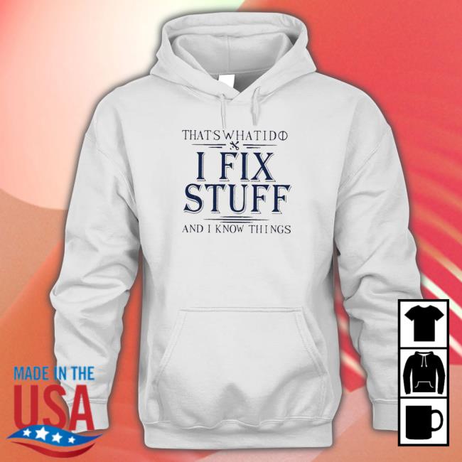 That’S What I Do I Fix Stuff And I Know Things shirt, hoodie, tank top, sweater and long sleeve t-shirt