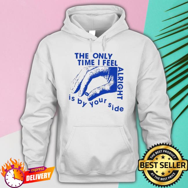 Official The Only Time I Feel Alright Is By Your Side Sweaters Official The Only Time I Feel Alright Is By Your Side shirt
