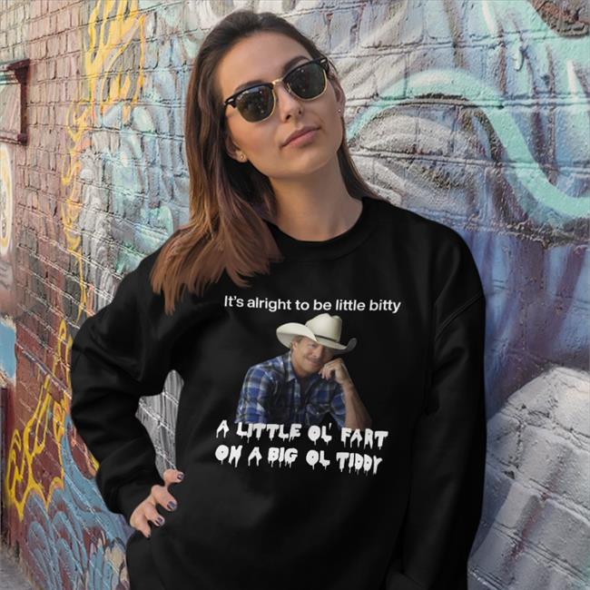 Shirts That Go Hard It's Alright To Be Little Bitty A Little Ol Fart On A Big Ol Tiddy T Shirt Alan Jackson It's Alright To Be Little Bitty A Little Ol Fart On A Big Ol Tiddy Shirt Shirts That Go Hard Alan Jackson