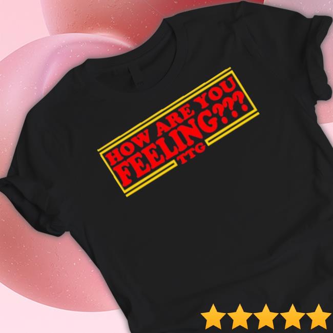 How Are You Feeling Ttg shirt