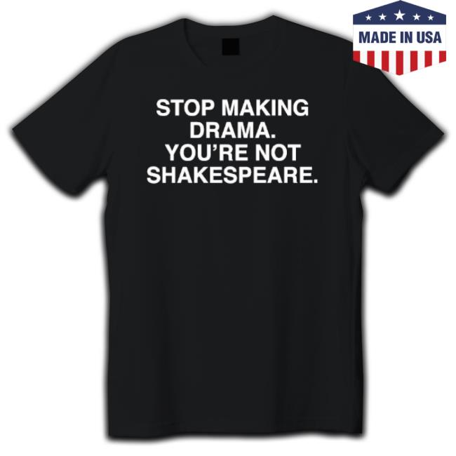 Stop Making Drama You’Re Not Shakespeare Shirt Stop Making Drama You’Re Not Shakespeare Shirts