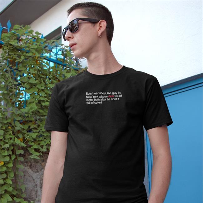 Ever Hear About The Guy In New York Whose Dick Fell Off In The Bath T Shirt Shirts That Go Hard