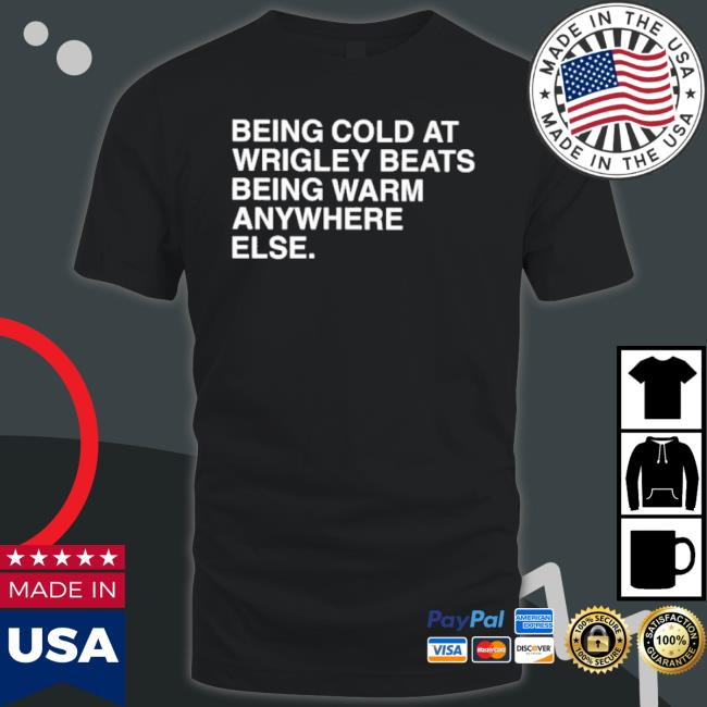 Being Cold At Wrigley Beats Being Warm Anywhere Else Shirt Being Cold At Wrigley Beats Being Warm Anywhere Else shirt