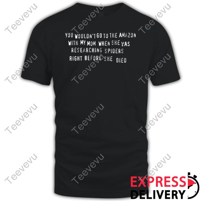 Zach Silberberg You Wouldn' T Go To The Amazon With My Mom When She Was Researching Spiders Right Before She Died Shirt