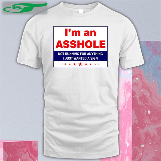 I'm An Asshole Not Running For Anything I Just Wanted A Sign Shirt White