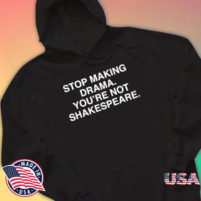 Stop Making Drama You’Re Not Shakespeare Sweatshirts
