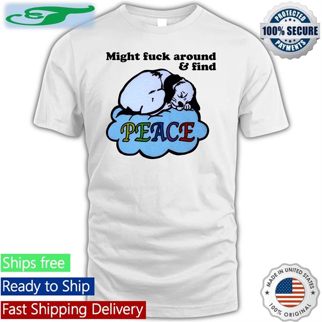 Might Fuck Around And Find Peace Shirts Shirts That Go Hard Shop