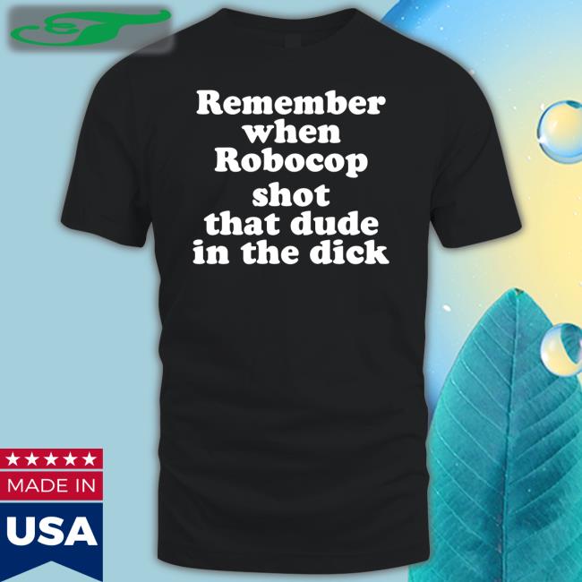 Remember When Robocop Shot That Dude In The Dick Tees