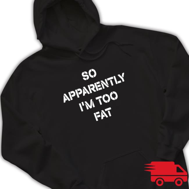 Official So Apparently I’M Too Fat New Shirt