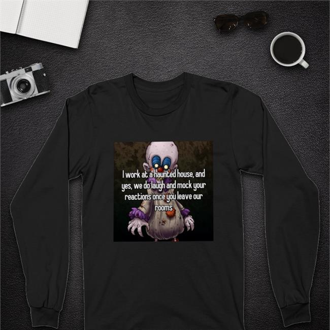 I Work At A Haunted House And Yes We Do Laugh And Mock Your Reactions Once You Leave Our Rooms T Shirt