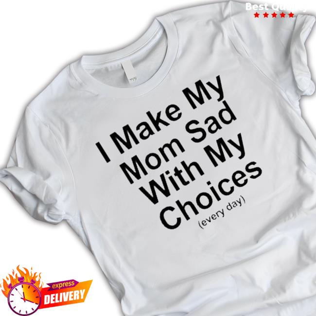 I Make My Mom Sad With My Choices Sweaters I Make My Mom Sad With My Choices T-Shirt