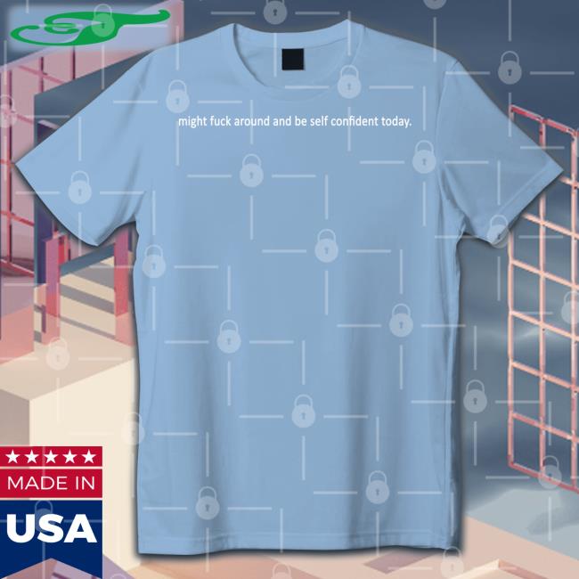 Might Fuck Around And Be Self Confident Today Tee Shirts