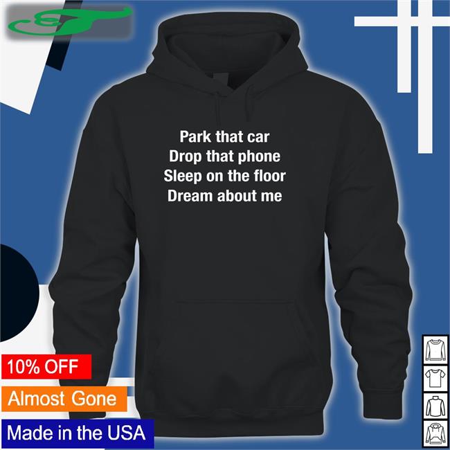 Park That Car Drop That Phone Sleep On The Floor Dream About Me T Shirt