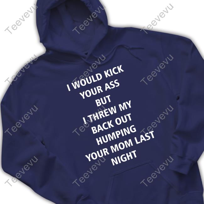 I Would Kick Your Ass But I Threw My Back Out Humping Your Mom Last Night Tee Shirt Office I Would Kick Your Ass But I Threw My Back Out Humping Your Mom Last Night T Shirts