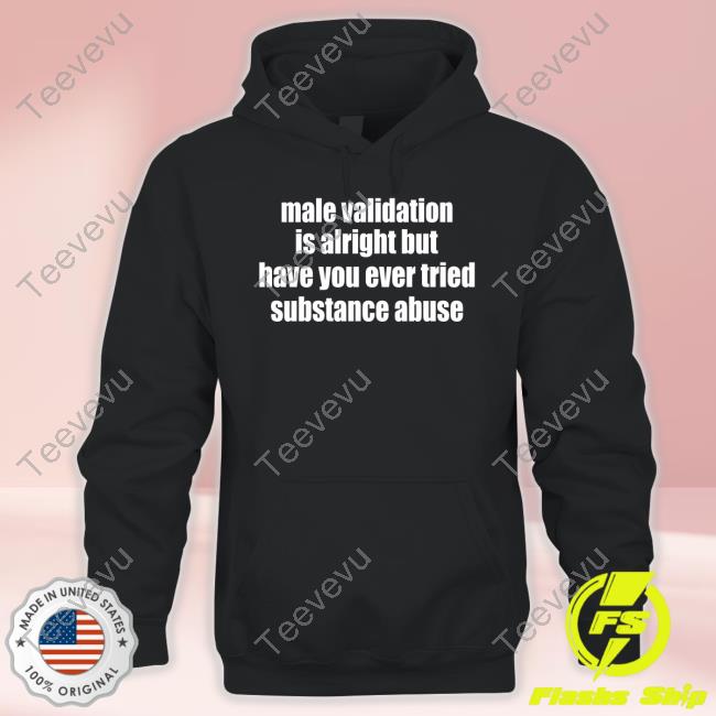 Male Validation Is Alright But Have You Ever Tried Substance Abuse T Shirt