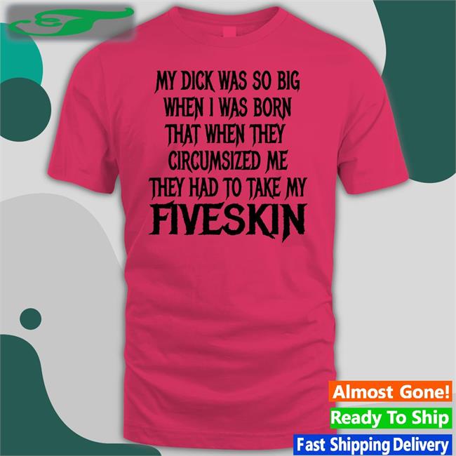 Thegoodshirts Shop My Dick Was So Big When I Was Born That When They Circumsized Me Fiveskin Shirt Shirts That Go Hard