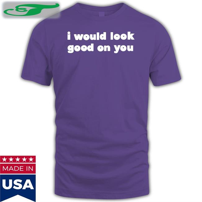 I Would Look Good On You Tee