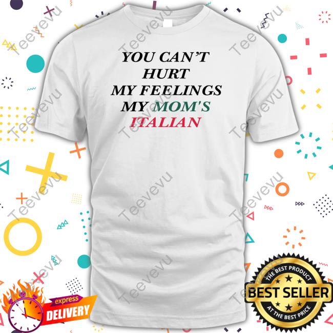 Official You Can't Hurt My Feelings My Mom's Italian Shirts
