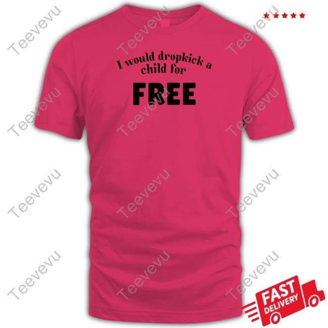 I Would Dropkick A Child For Free Shirt Unethicalthreads Store