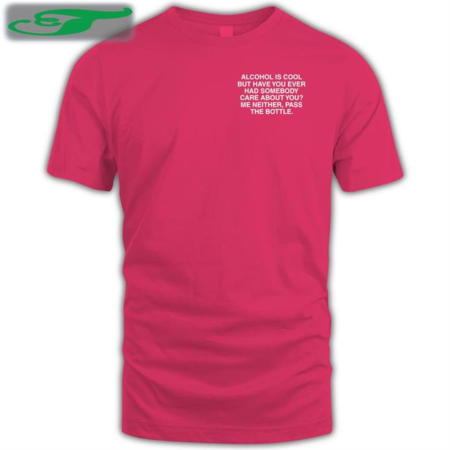 Alcohol Is Cool But Have You Ever Had Somebody Care About You Tees