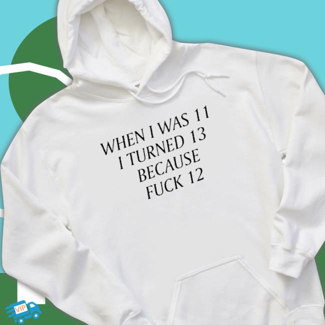 When I Was 11 I Turned 13 Because Fuck 12 Long Sleeve Shirt