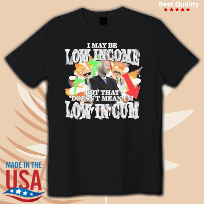 Official I May Be Low Income But That Doesn’T Mean I’M Low In Cum Shirt
