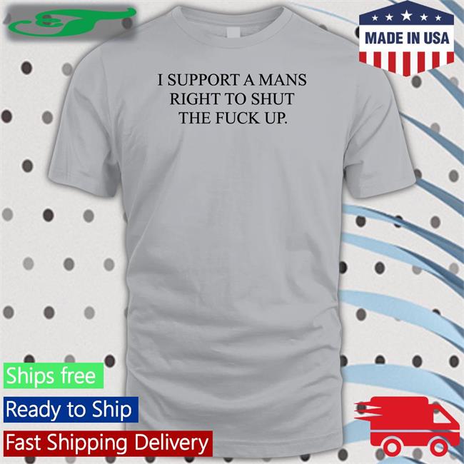 I Support A Mans Right To Shut The Fuck Up Shirts