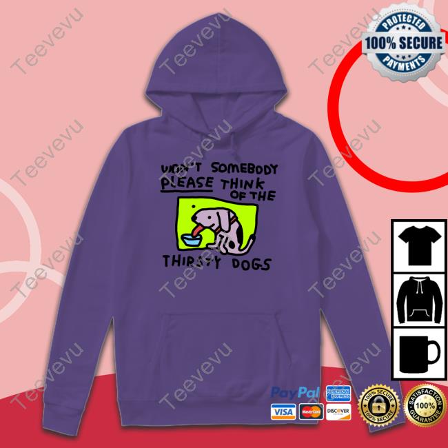 Zoebreadtok Won't Somebody Please Think Of The Thirsty Dogs T-Shirt, Hoodie, Tank Top, Sweater And Long Sleeve T-Shirt