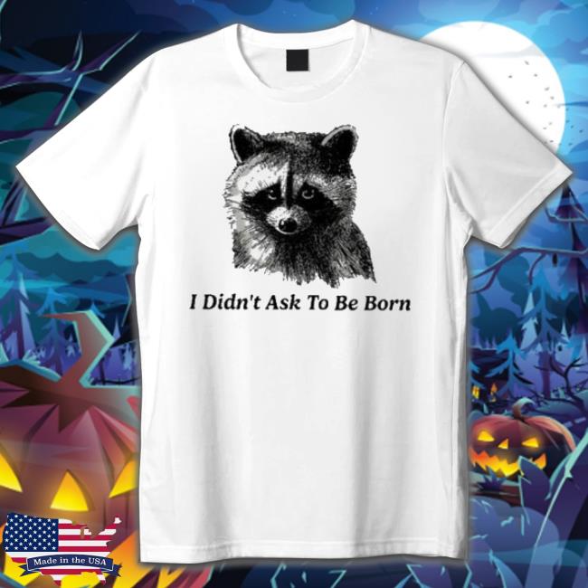 I Didn’T Ask To Be Born T-shirt