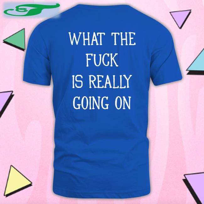 What The Fuck Is Really Going On Shirt