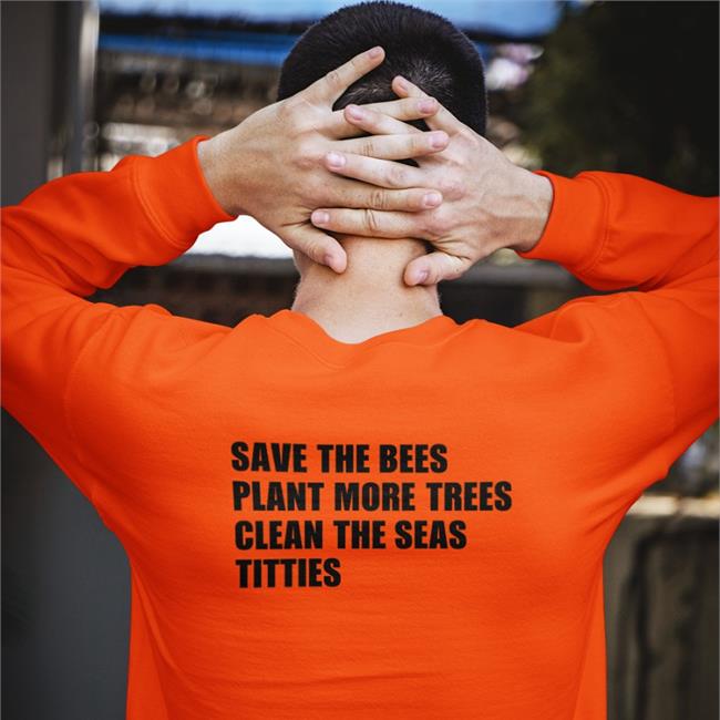 Shirts That Go Hard Save The Bees Plant More Trees Clean The Seas Titties Sweatshirt