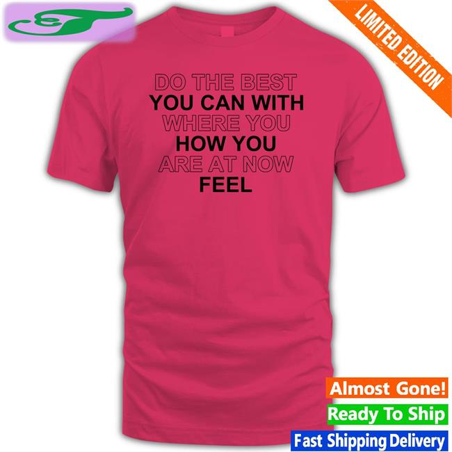 Do The Best You Can With Where You How You Are At Now Feel Shirt
