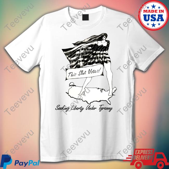 This Slut Votes Seeking Liberty Under Tyranny Shirts Shirts That Go Hard