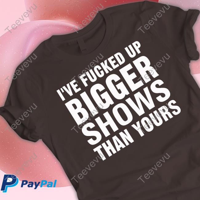 Jonwurster I've Fucked Up Bigger Shows Than Yours T Shirt I've Fucked Up Bigger Shows Than Yours Long Sleeve Tee Shirt