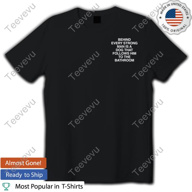 Assholes Live Forever Behind Every Strong Man Is A Dog That Follows Him To The Bathroom T-Shirt
