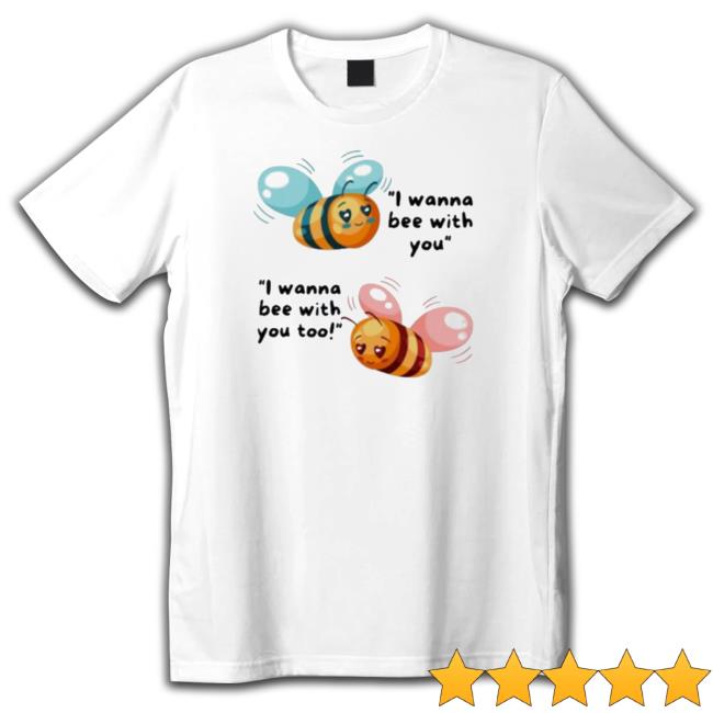I Wanna Bee With You Hoodie I Wanna Bee With You T- shirt