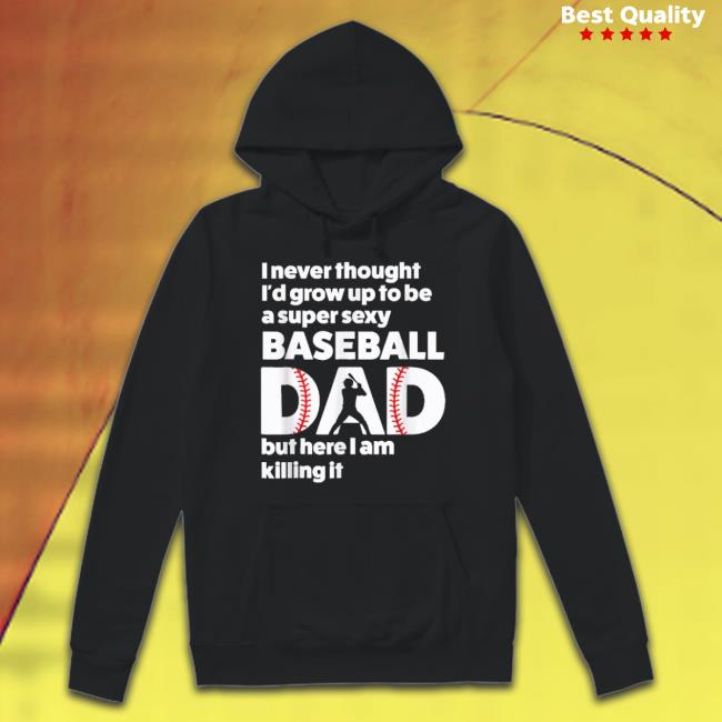 Official I Never Thought I’D Grow Up To Be A Super Sexy Baseball Dad But Here I Am Killing It shirt