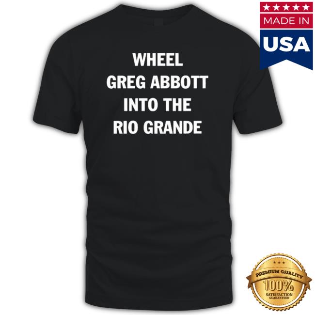 Official Wheel Greg Abbott Into The Rio Grande 2023 Shirt