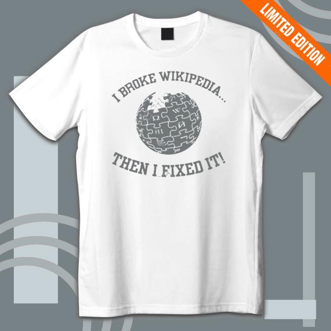 I Broke Wikipedia Then I Fixed It shirt, hoodie, tank top, sweater and long sleeve t-shirt