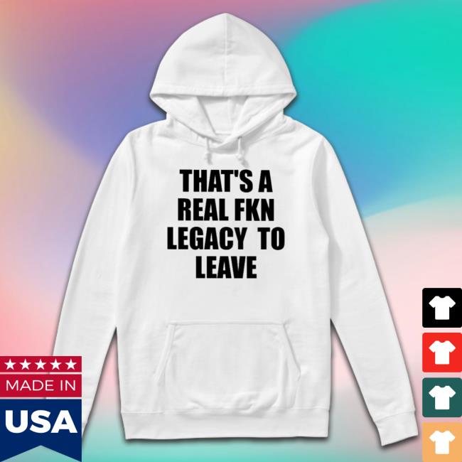 That’S A Real Fkn Legacy To Leave Shirt