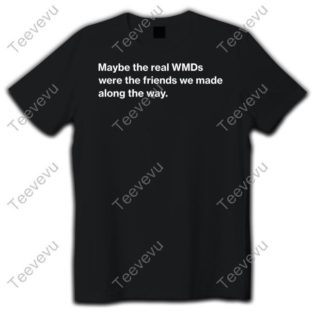 Oafnation Merch Maybe The Real Wmds Were The Friends We Made Along The Way Tee