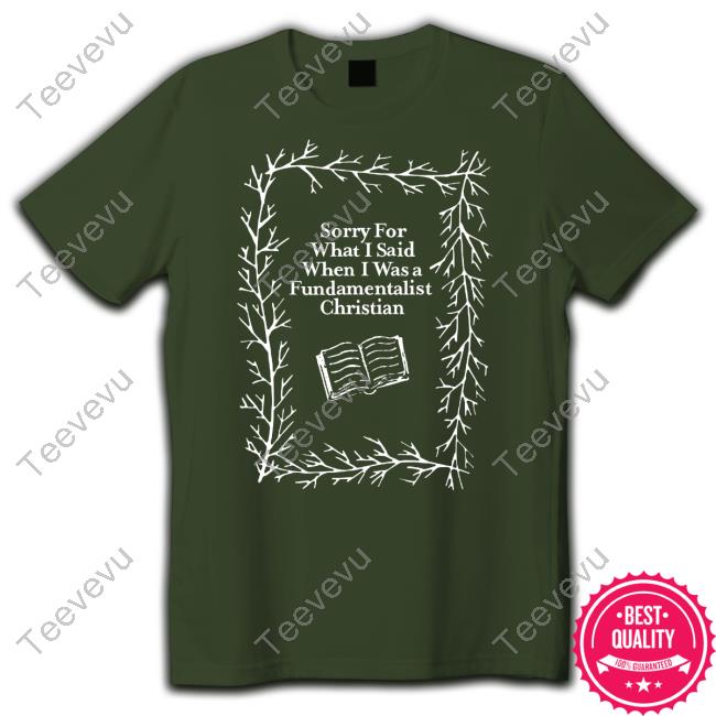 Sorry For What I Said When I Was A Fundamentalist Christian T Shirt Official Sorry For What I Said When I Was A Fundamentalist Christian Shirt