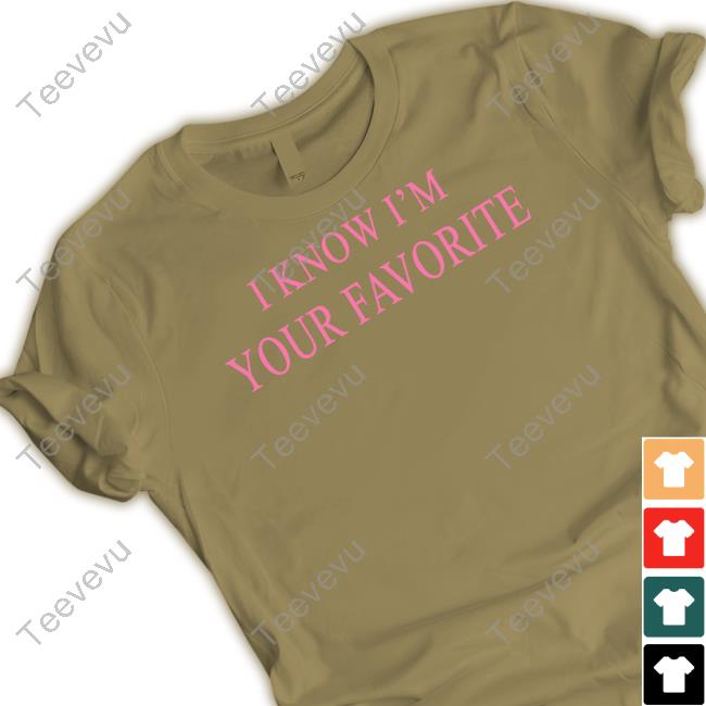 I Know I'm Your Favorite Hoodie I Know I'm Your Favorite Tee Shirt