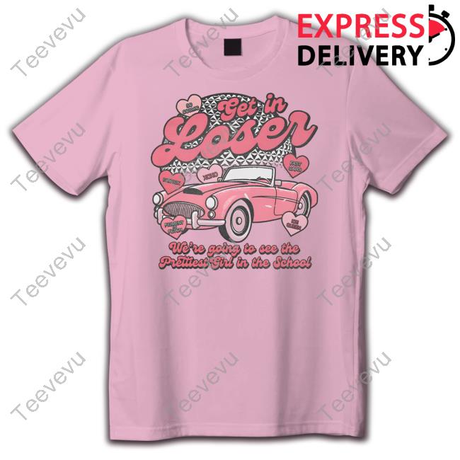 Get In Loser We're Going To See The Prettiest Girl In The School New Shirt Lostbrostradingco Get In Loser