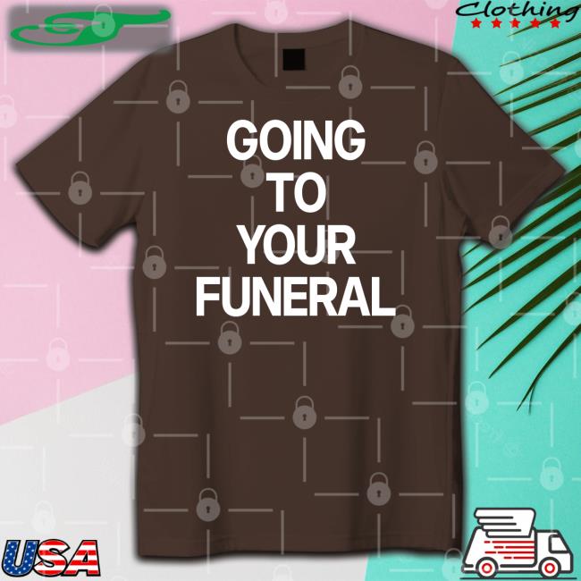 Going To Your Funeral Shirt Shirtsthtgohard