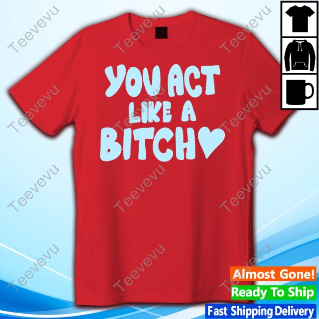 You Act Like A Bitch New Shirt