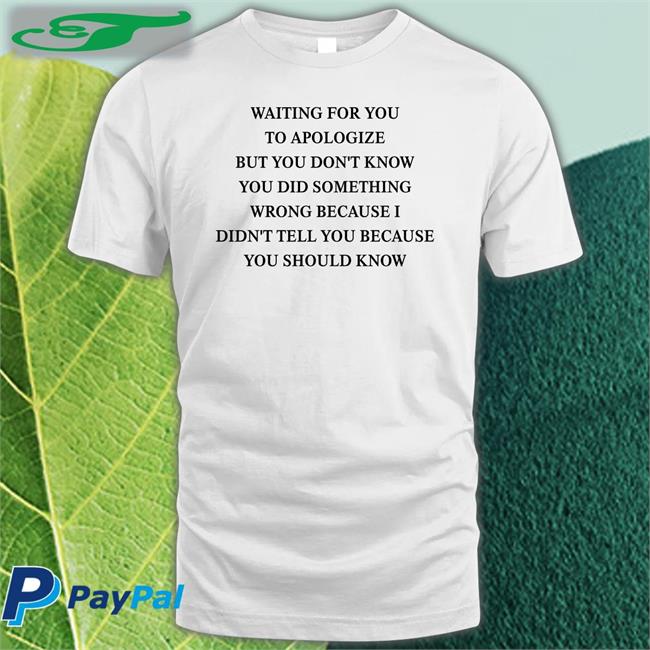 Waiting For You To Apologize But You Don't Know You Did Something Wrong Tees Shirts That Go Hard
