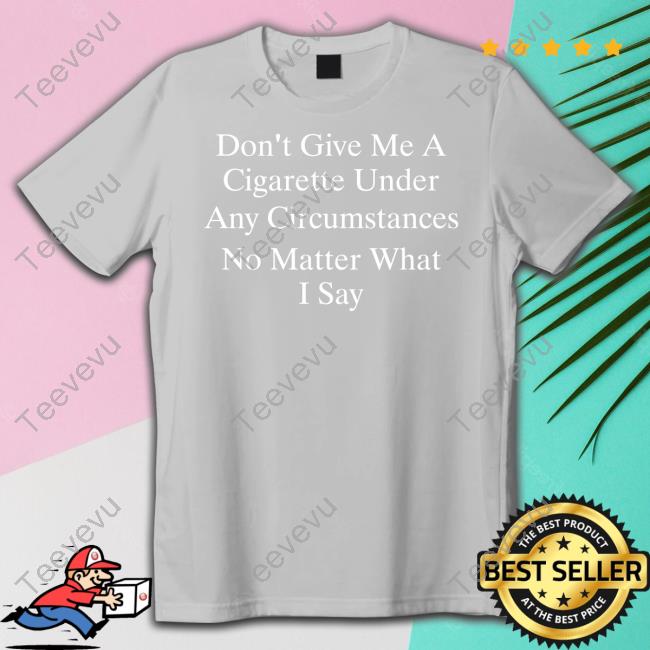 Buketno Don't Give Me A Cigarette Under Any Circumstances No Matter What I Say T Shirt Buketno Don't Give Me A Cigarette Under Any Circumstances No Matter What I Say Sweatshirt